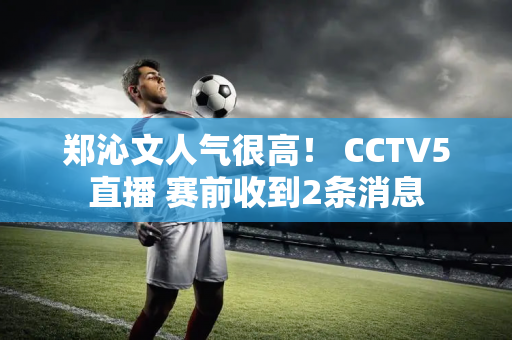 郑沁文人气很高！ CCTV5直播 赛前收到2条消息