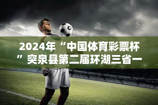 2024年“中国体育彩票杯”突泉县第二届环湖三省一区半程马拉松比赛激情开赛