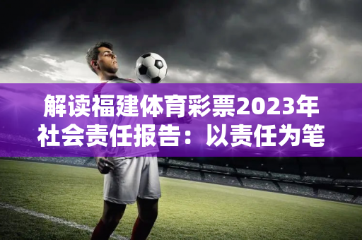 解读福建体育彩票2023年社会责任报告：以责任为笔 描绘公益新画卷