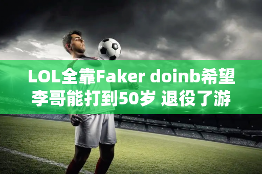 LOL全靠Faker doinb希望李哥能打到50岁 退役了游戏就过时了