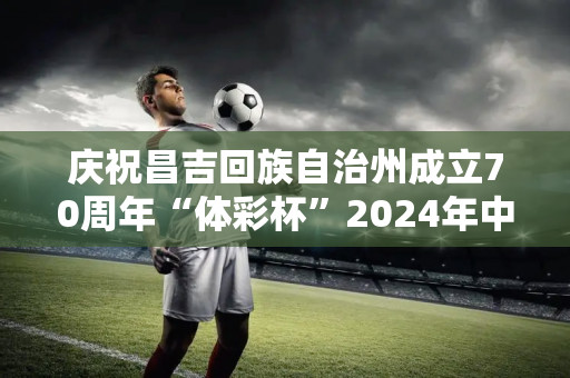 庆祝昌吉回族自治州成立70周年“体彩杯”2024年中老年气排球全国邀请赛盛大开幕