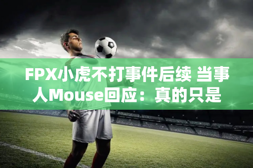 FPX小虎不打事件后续 当事人Mouse回应：真的只是推了一下