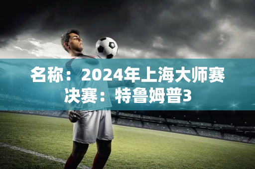 名称：2024年上海大师赛决赛：特鲁姆普3