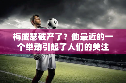 梅威瑟破产了？他最近的一个举动引起了人们的关注