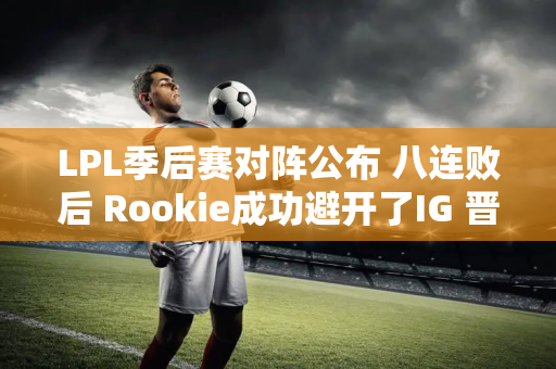 LPL季后赛对阵公布 八连败后 Rookie成功避开了IG 晋级的希望也变小了